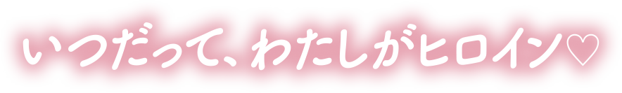 いつだって、わたしがヒロイン♡